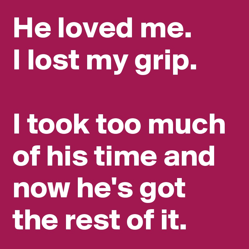 He loved me.
I lost my grip.

I took too much of his time and now he's got the rest of it.