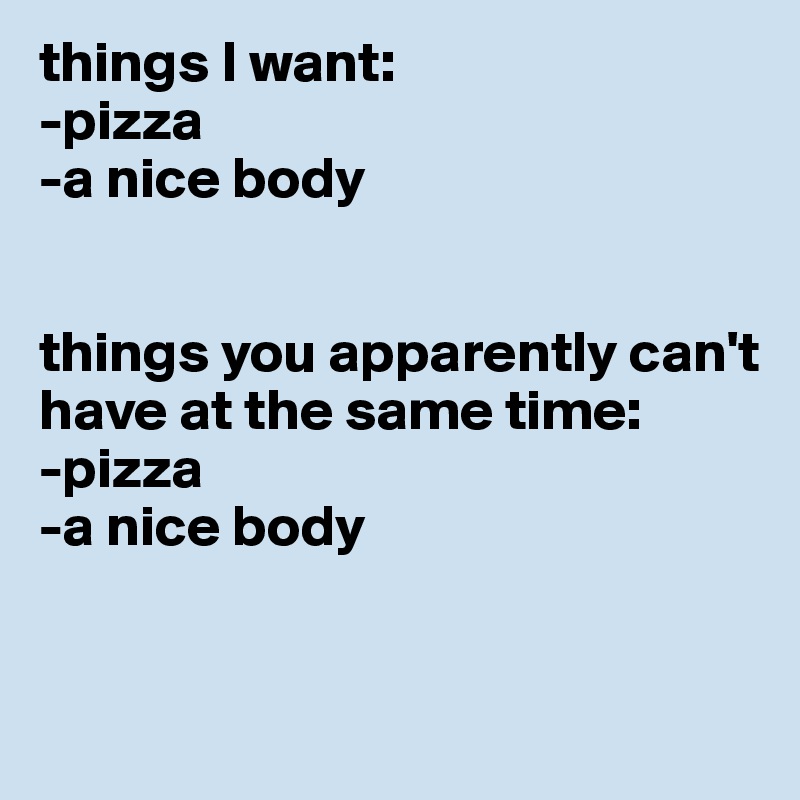 things I want: 
-pizza
-a nice body


things you apparently can't have at the same time: 
-pizza
-a nice body

 

