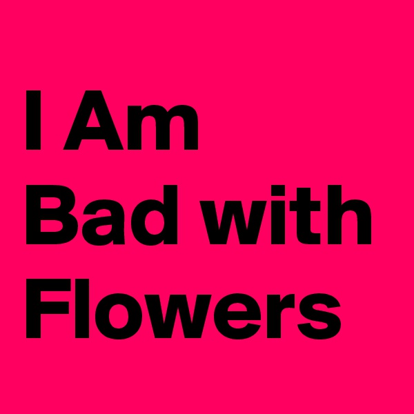 I Am Bad with Flowers
