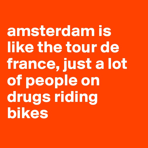
amsterdam is like the tour de france, just a lot of people on drugs riding bikes
