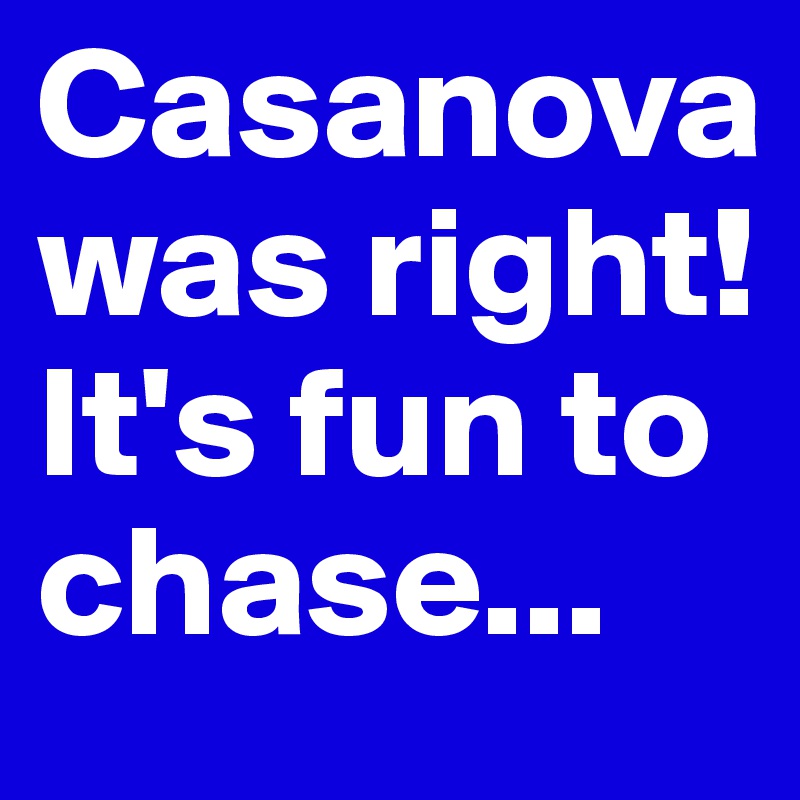 Casanova was right! It's fun to chase...