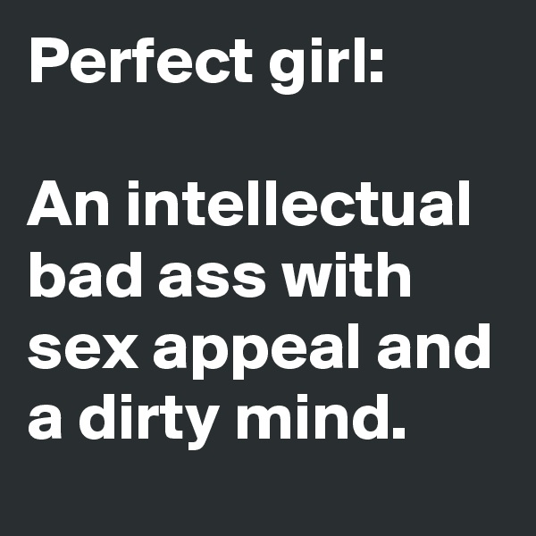Perfect girl:

An intellectual bad ass with sex appeal and a dirty mind.