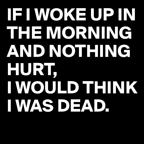 IF I WOKE UP IN THE MORNING AND NOTHING HURT,
I WOULD THINK I WAS DEAD.