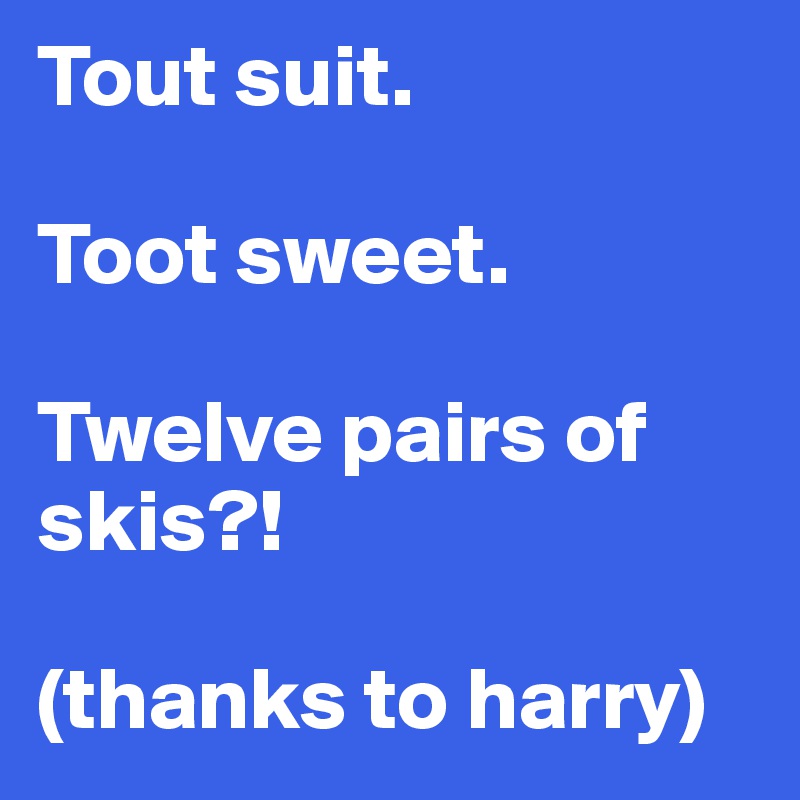 Tout suit.

Toot sweet.

Twelve pairs of skis?!

(thanks to harry)