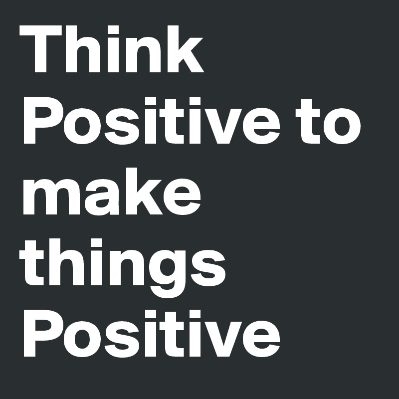 Think Positive to make things Positive