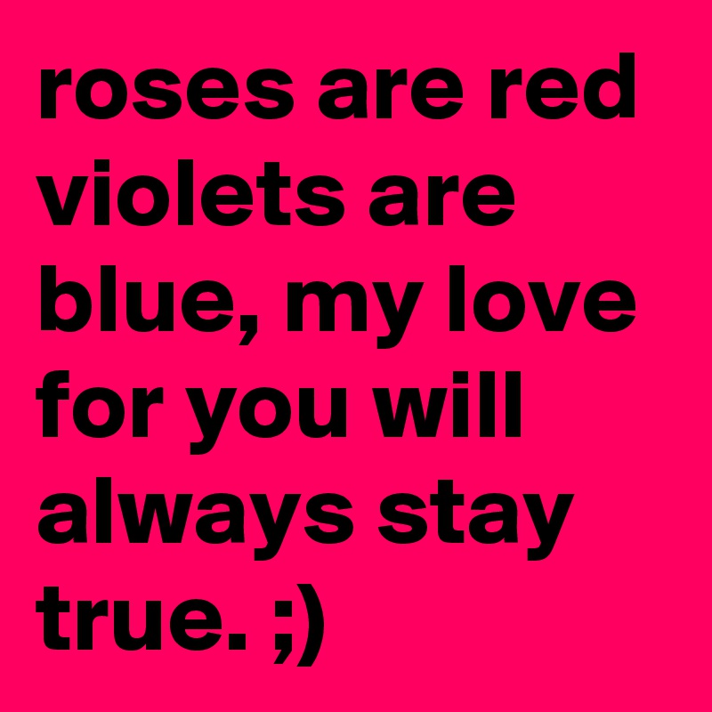 roses are red violets are blue, my love for you will always stay true. ;)