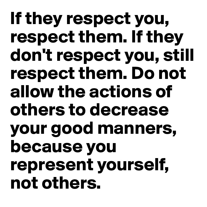 If they respect you, respect them. If they don't respect you, still respect them. Do not allow the actions of others to decrease your good manners, because you represent yourself, not others. 