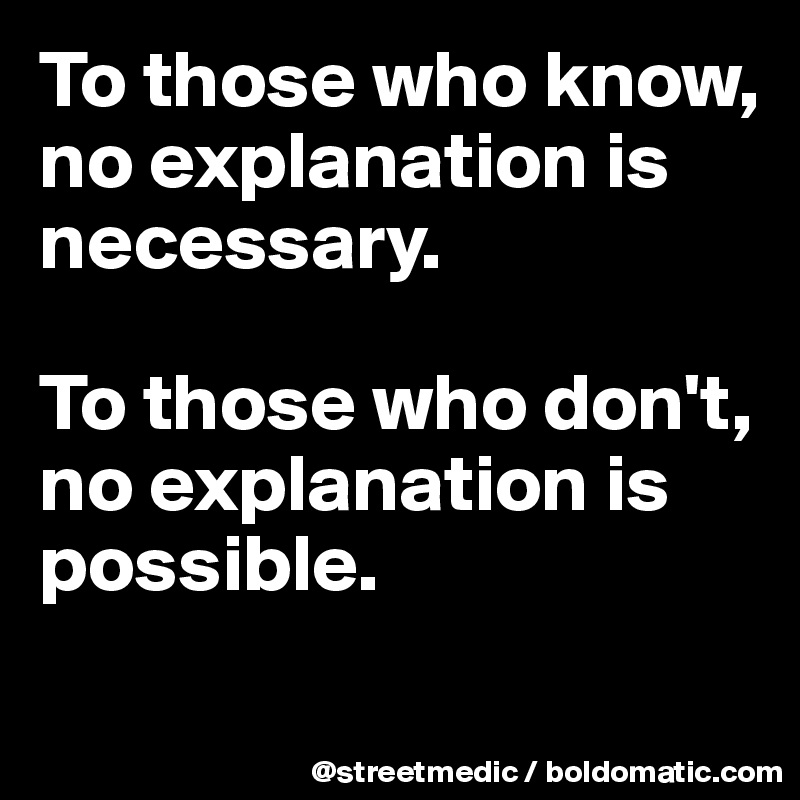 To those who know, no explanation is necessary.

To those who don't, no explanation is possible.
