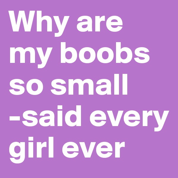 Why are
my boobs so small
-said every girl ever
