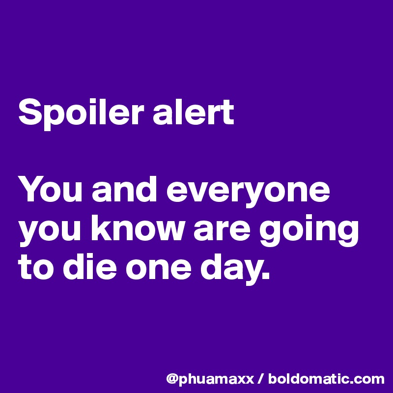 

Spoiler alert 

You and everyone you know are going to die one day.

