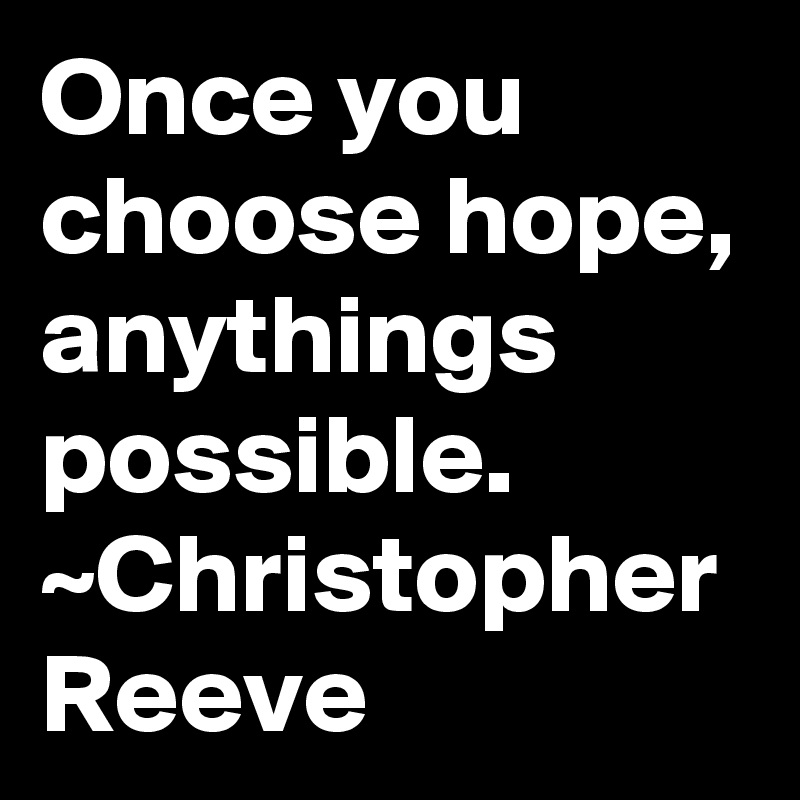 Once you choose hope, anythings possible. ~Christopher Reeve