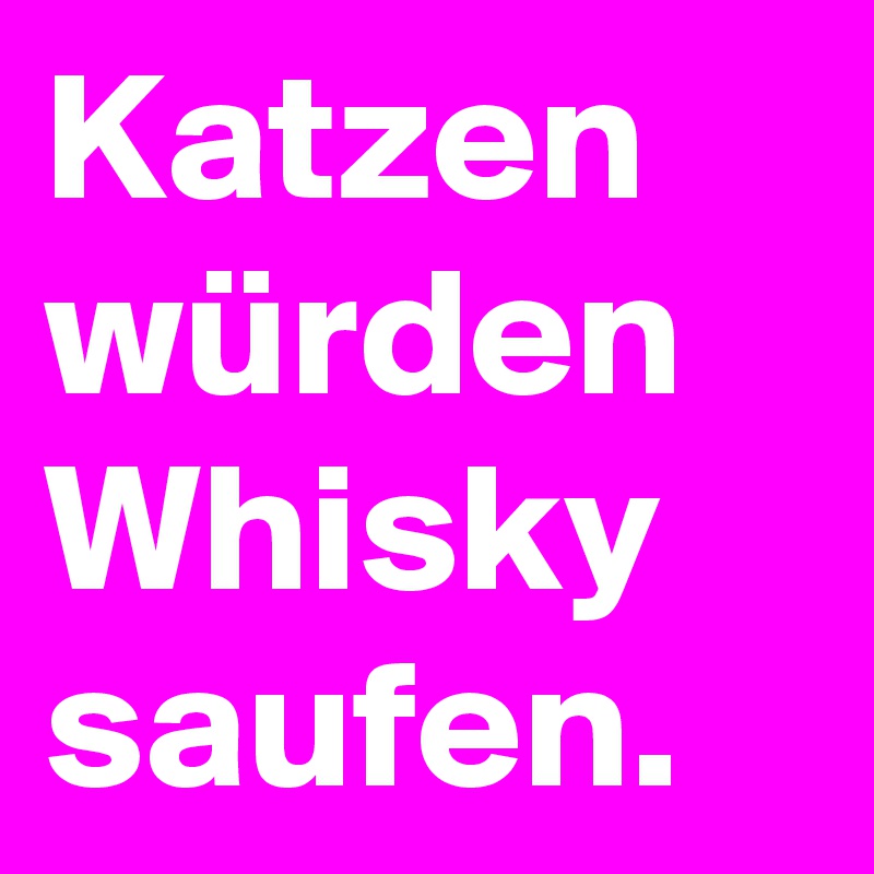 Katzen würden Whisky saufen. 