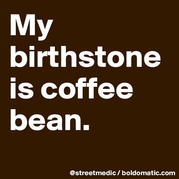 My birthstone is coffee bean.
