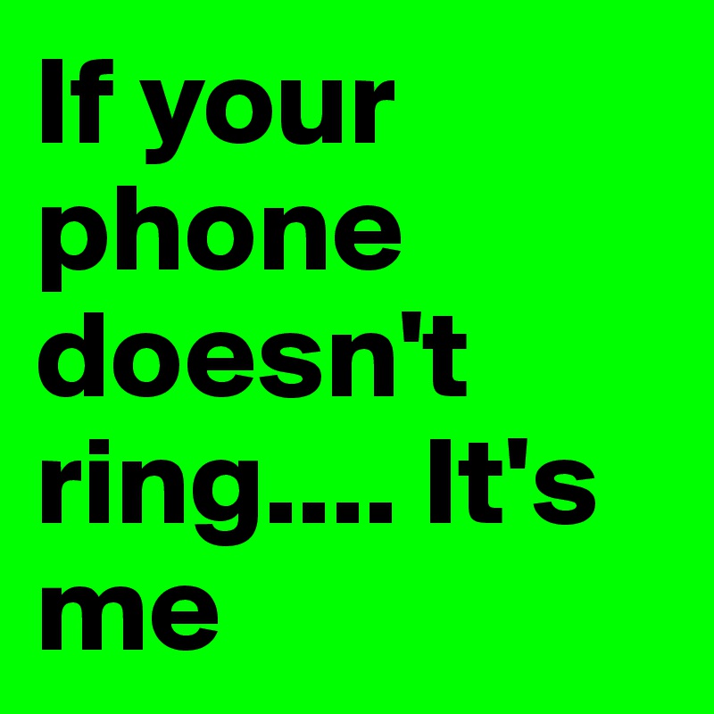 If your phone doesn't ring.... It's me