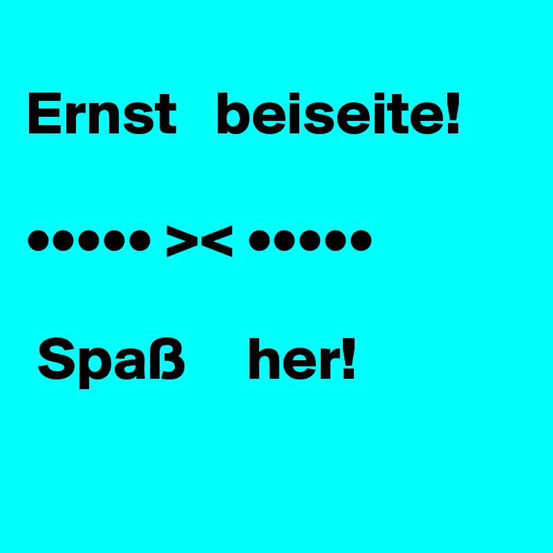 
Ernst   beiseite!

••••• >< •••••

 Spaß     her!

