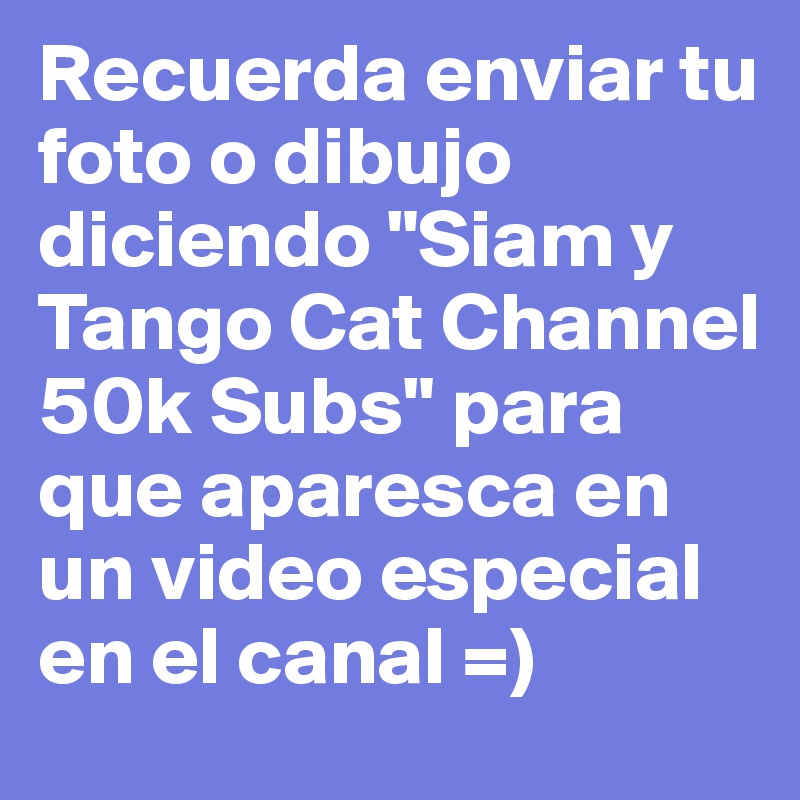 Recuerda enviar tu foto o dibujo diciendo "Siam y Tango Cat Channel 50k Subs" para que aparesca en un video especial en el canal =)