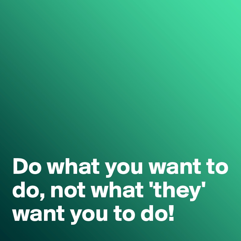 





Do what you want to do, not what 'they' want you to do!