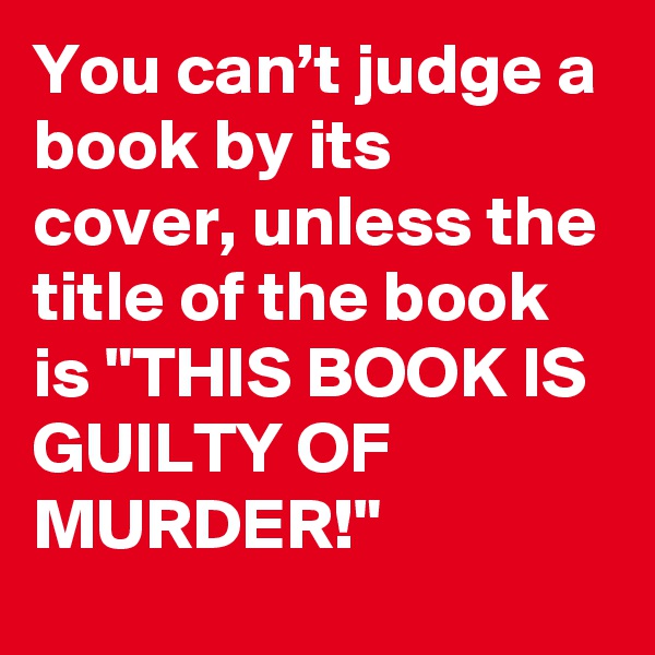 You can’t judge a book by its cover, unless the title of the book is "THIS BOOK IS GUILTY OF MURDER!"