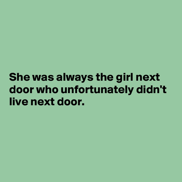 




She was always the girl next door who unfortunately didn't live next door.




