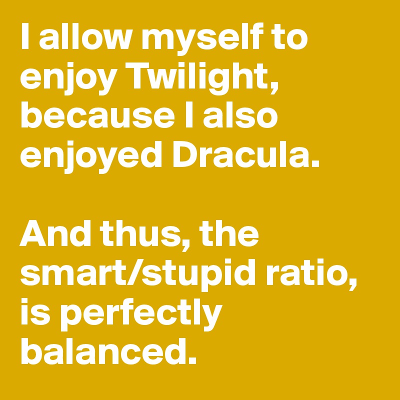 I allow myself to enjoy Twilight, because I also enjoyed Dracula. 

And thus, the smart/stupid ratio, is perfectly balanced. 