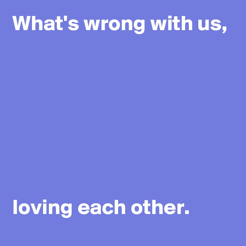 What's wrong with us,







loving each other.