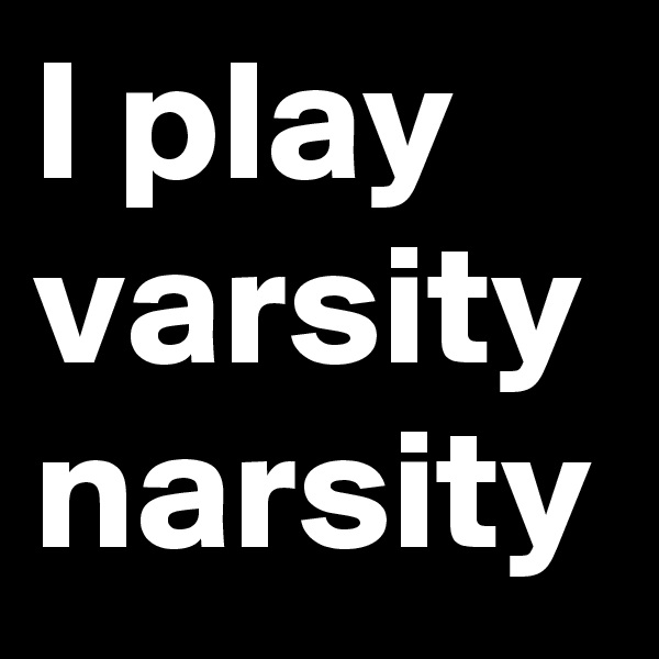I play varsity narsity 