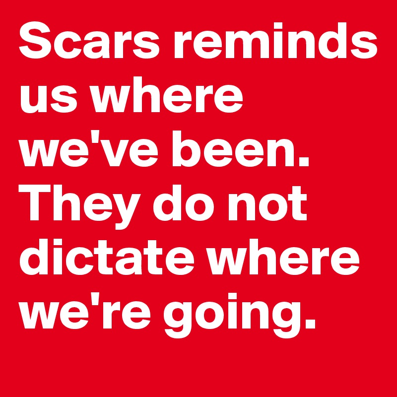 Scars reminds us where we've been. They do not dictate where we're going. 