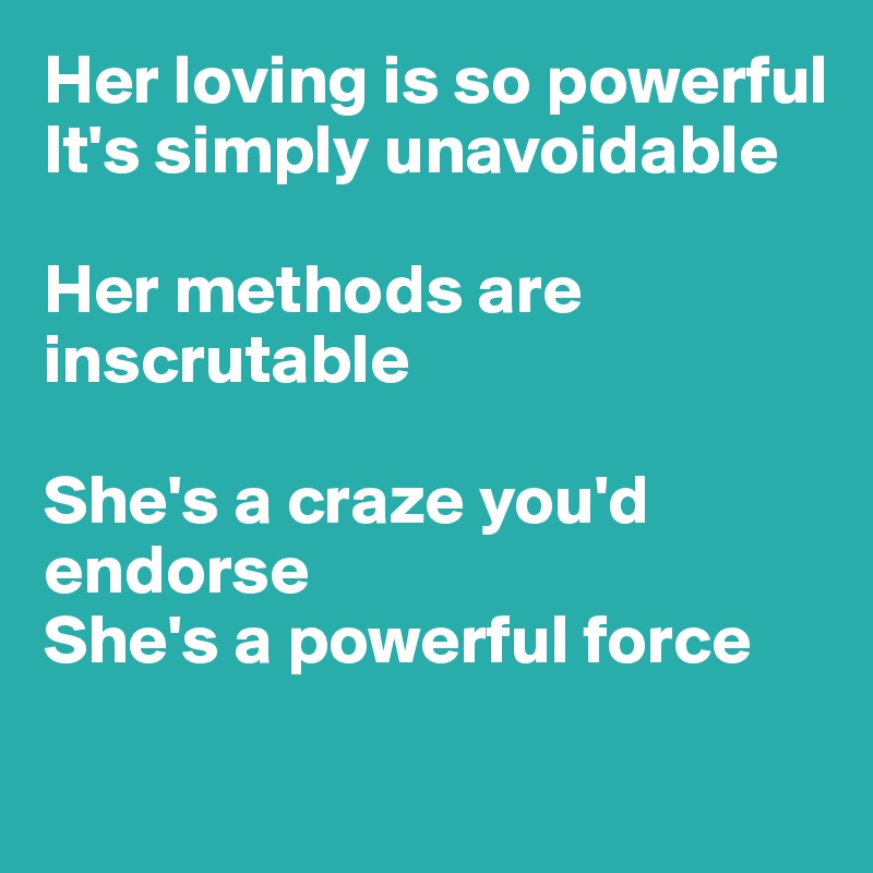 Her loving is so powerful
It's simply unavoidable

Her methods are inscrutable

She's a craze you'd endorse
She's a powerful force

