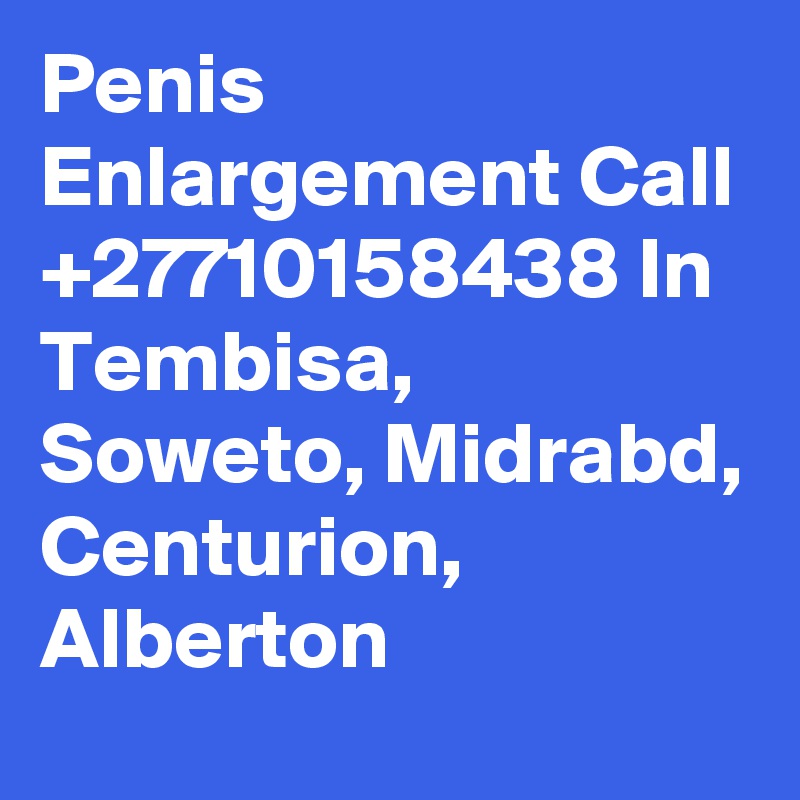 Penis Enlargement Call +27710158438 In Tembisa, Soweto, Midrabd, Centurion, Alberton