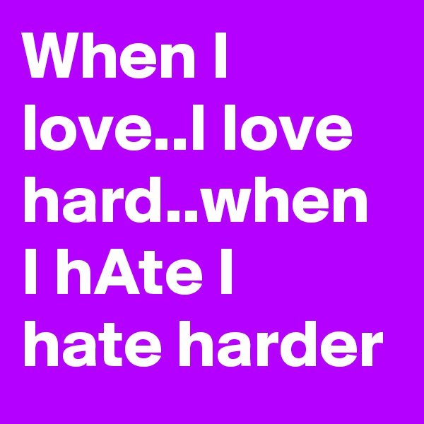 When I love..I love hard..when I hAte I hate harder