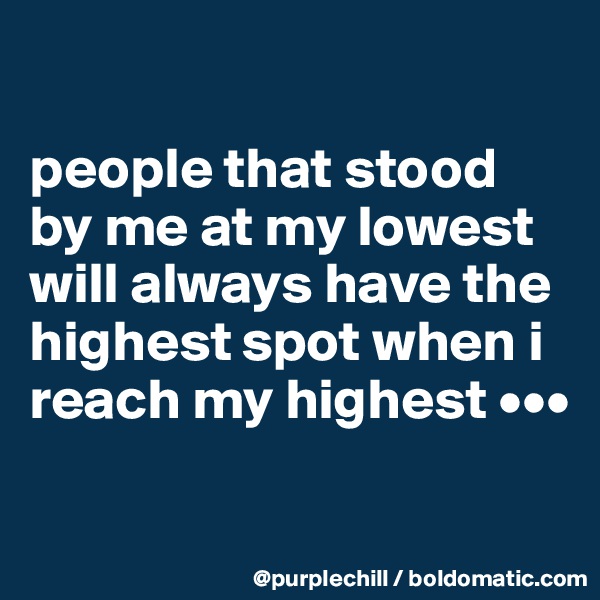 

people that stood by me at my lowest will always have the highest spot when i reach my highest •••

