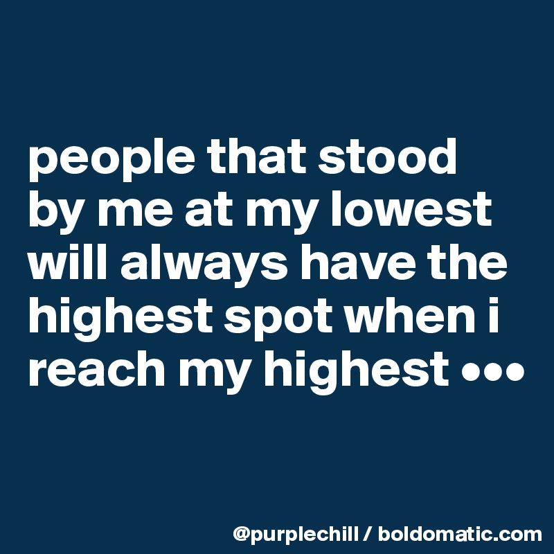 

people that stood by me at my lowest will always have the highest spot when i reach my highest •••

