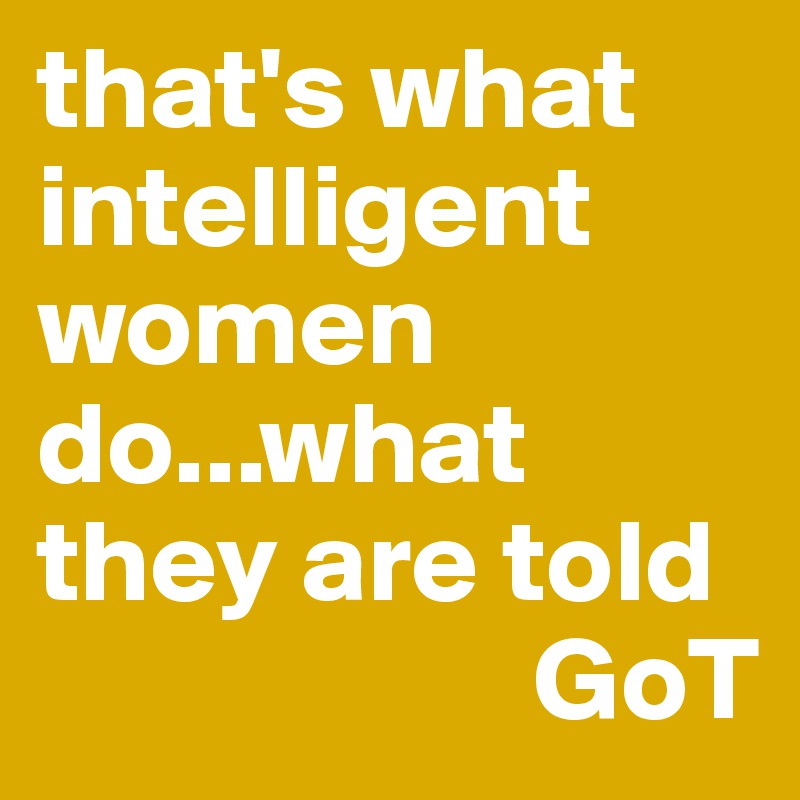 that's what intelligent women do...what they are told
                     GoT