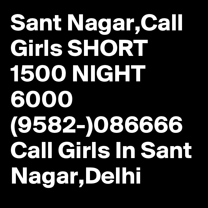 Sant Nagar,Call Girls SHORT 1500 NIGHT 6000 (9582-)086666 Call Girls In Sant Nagar,Delhi