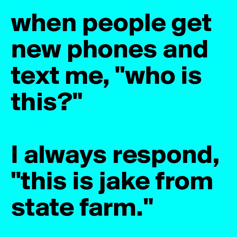 when people get new phones and text me, "who is this?"

I always respond, "this is jake from state farm."