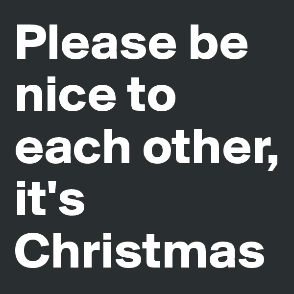 Please be nice to each other, it's Christmas