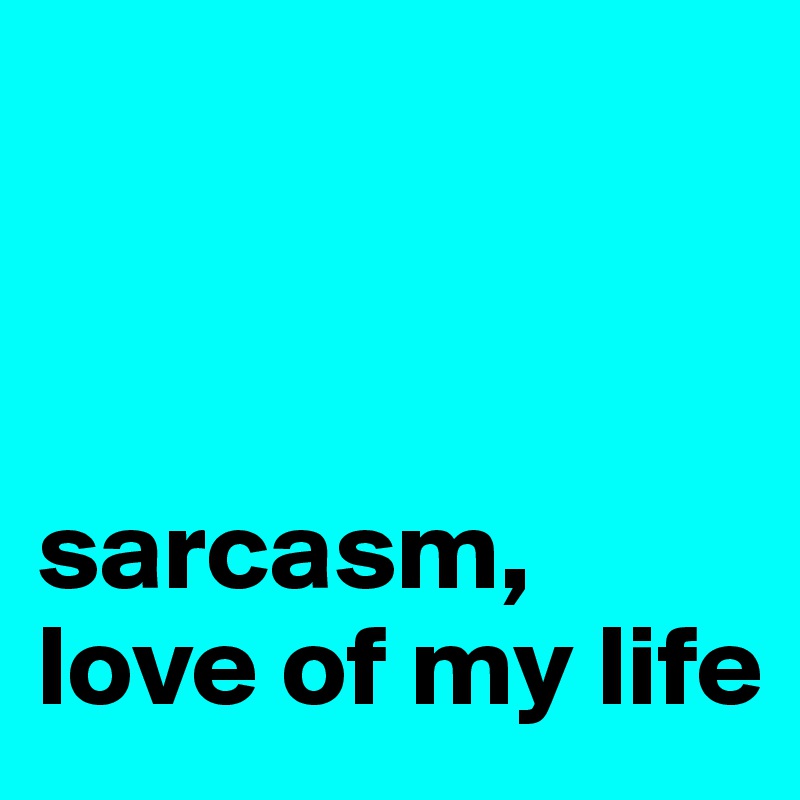 



sarcasm, 
love of my life