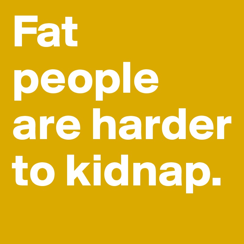 Fat people are harder to kidnap.