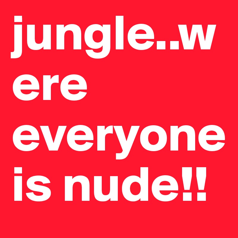 jungle..were everyone is nude!!