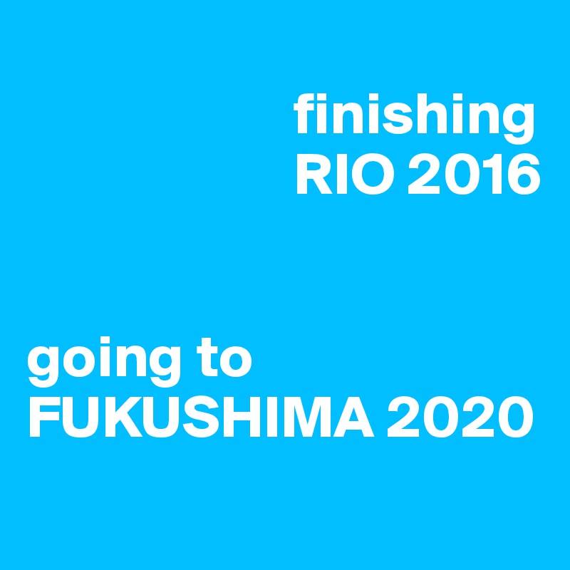 
                      finishing 
                      RIO 2016 


going to FUKUSHIMA 2020
