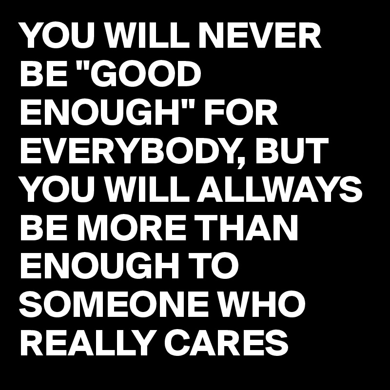 You Will Never Be Good Enough For Everybody But You Will Allways Be More Than Enough To Someone Who Really Cares Post By Reba On Boldomatic