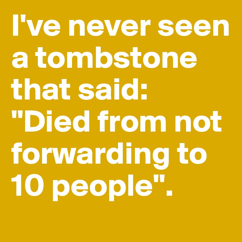 I've never seen a tombstone that said: "Died from not forwarding to 10 people".