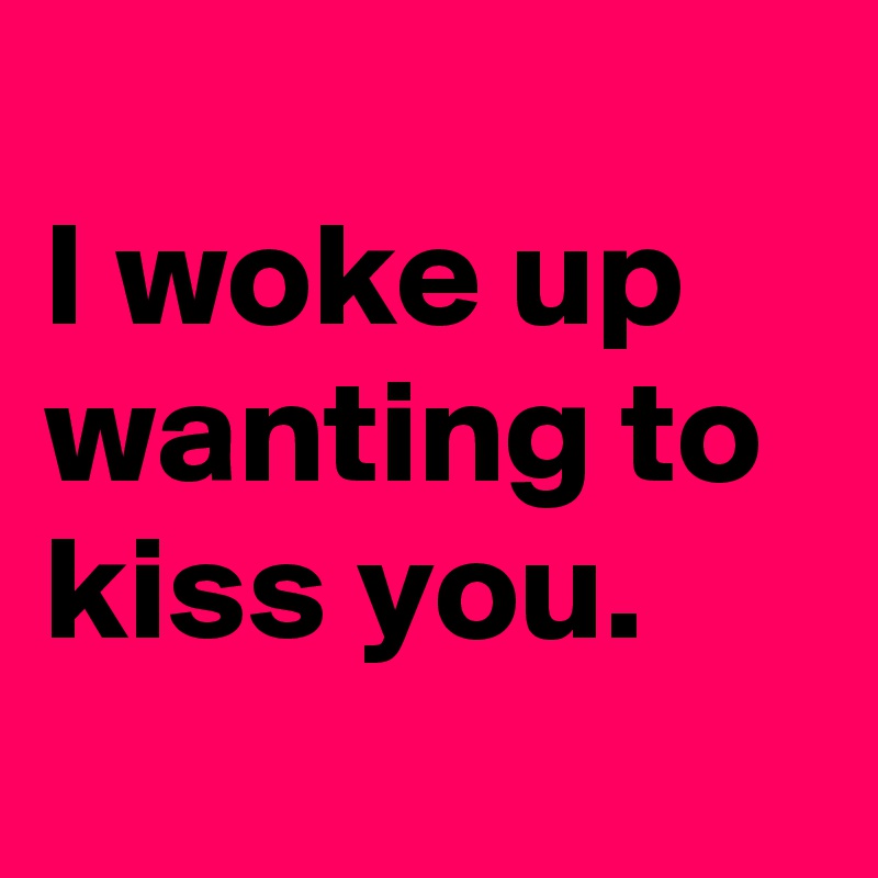 
I woke up wanting to kiss you. 

