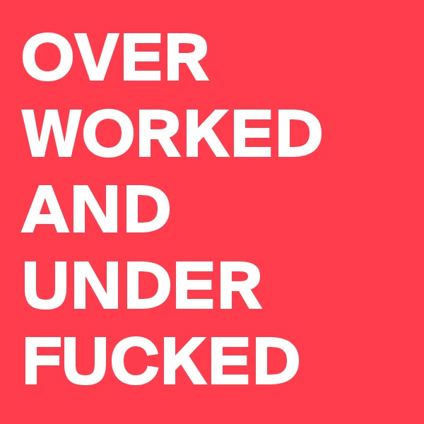 OVER WORKED AND UNDER FUCKED