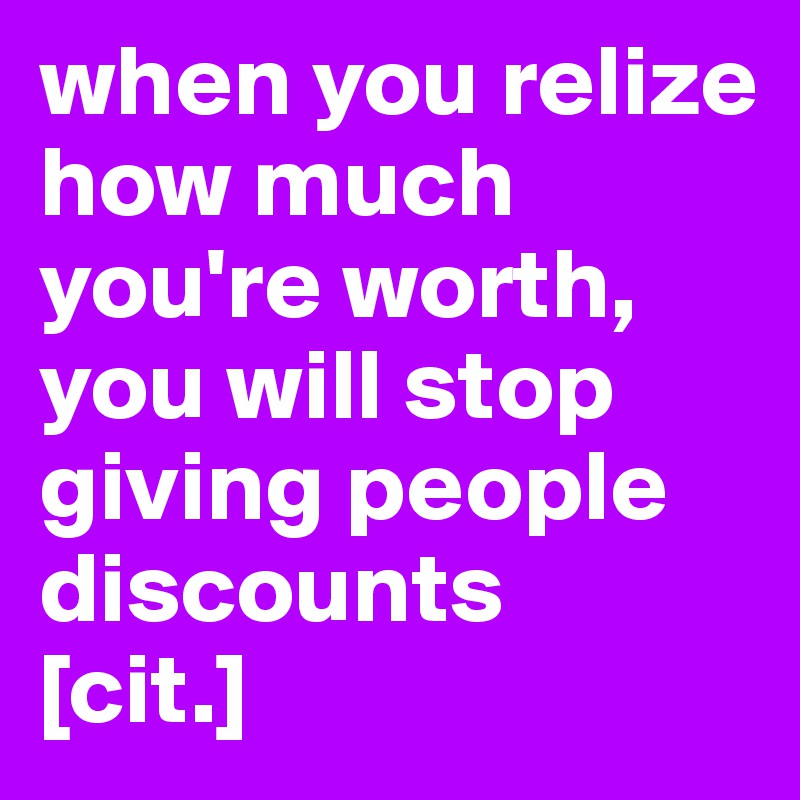 when you relize how much you're worth, you will stop giving people discounts
[cit.]