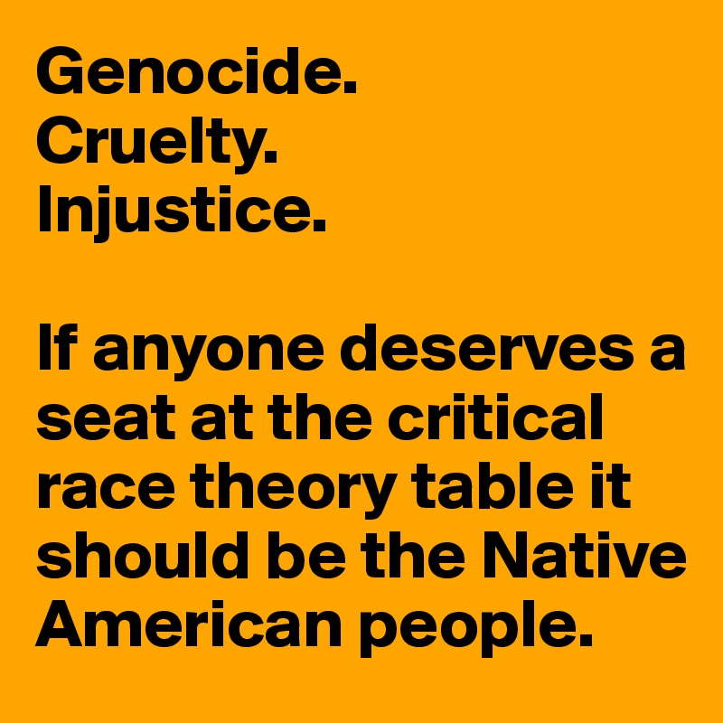 Genocide.
Cruelty.
Injustice.

If anyone deserves a seat at the critical race theory table it should be the Native American people. 