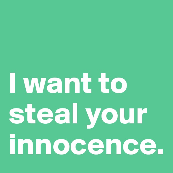 

I want to steal your innocence. 