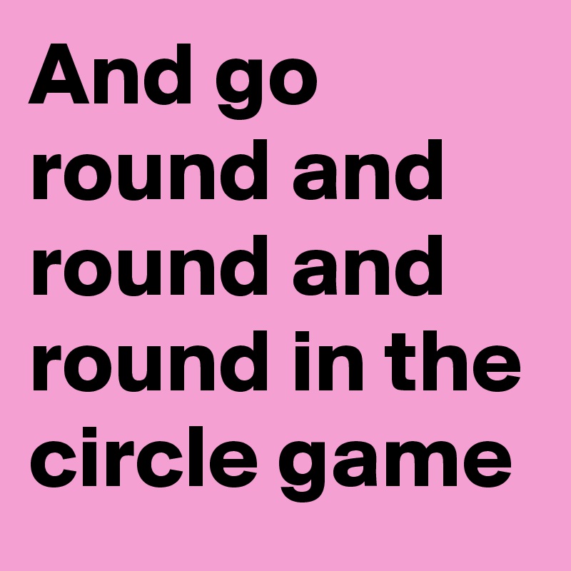And go round and round and round in the circle game