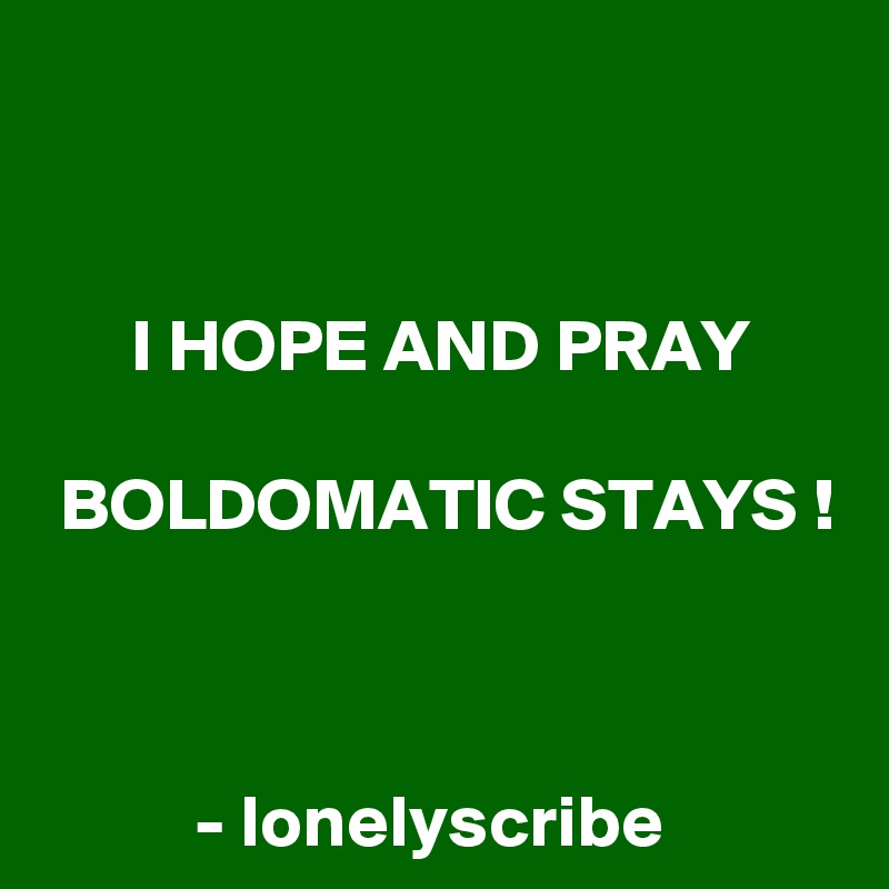 


I HOPE AND PRAY

BOLDOMATIC STAYS !



- lonelyscribe 