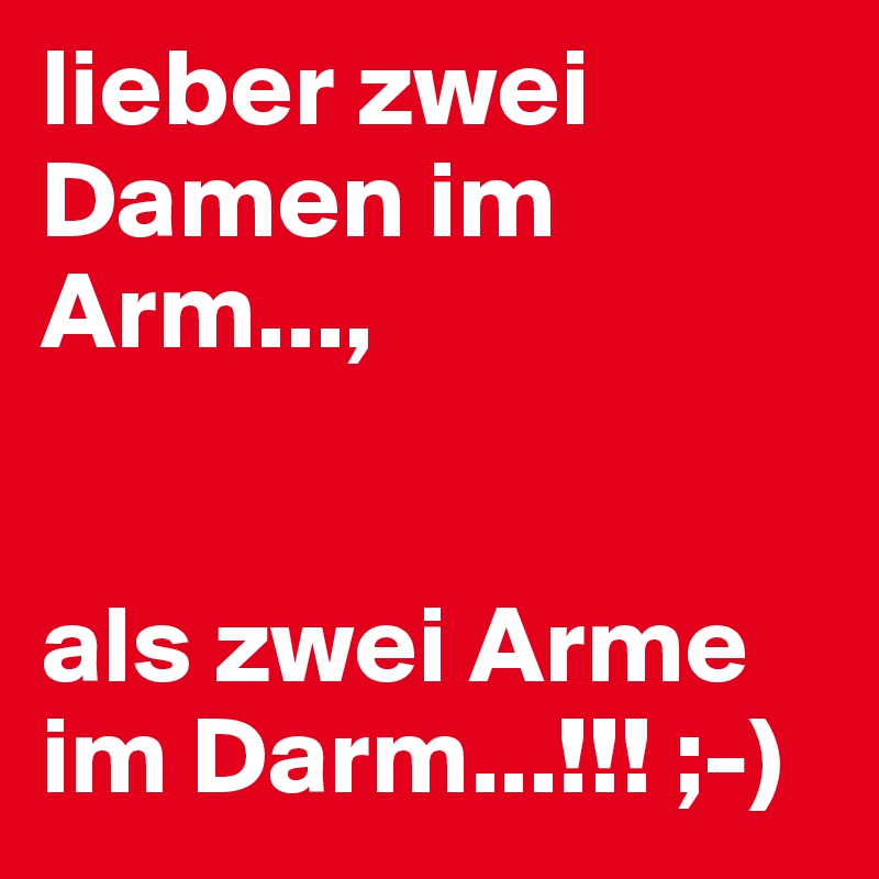 lieber zwei Damen im Arm...,


als zwei Arme im Darm...!!! ;-)
